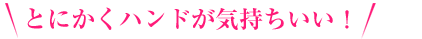 とにかくハンドが気持ちいい!